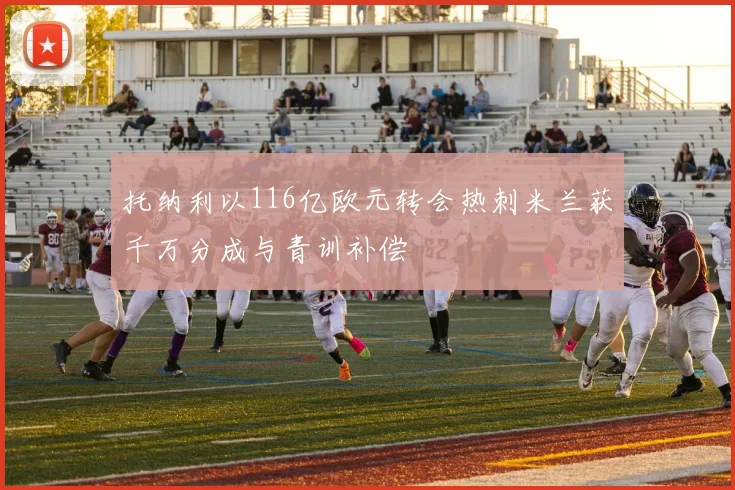 托纳利以116亿欧元转会热刺米兰获千万分成与青训补偿