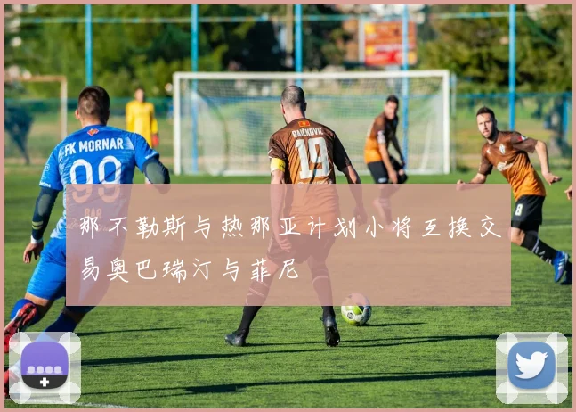 那不勒斯与热那亚计划小将互换交易奥巴瑞汀与菲尼