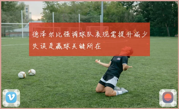 德泽尔比强调球队表现需提升减少失误是赢球关键所在