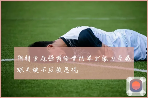 阿特金森强调哈登的单打能力是赢球关键不应被忽视