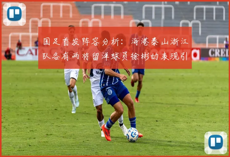 国足首发阵容分析：海港泰山浙江队各有两将留洋球员徐彬的表现引关注