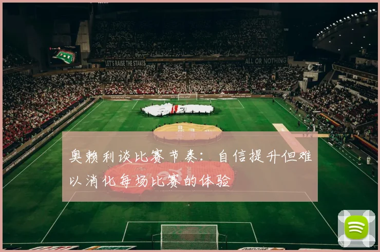 奥赖利谈比赛节奏：自信提升但难以消化每场比赛的体验