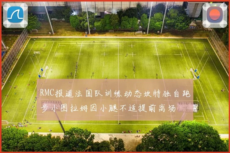 RMC报道法国队训练动态坎特独自跑步小图拉姆因小腿不适提前离场