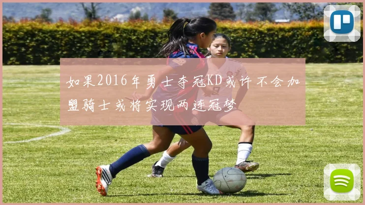 如果2016年勇士夺冠KD或许不会加盟骑士或将实现两连冠梦