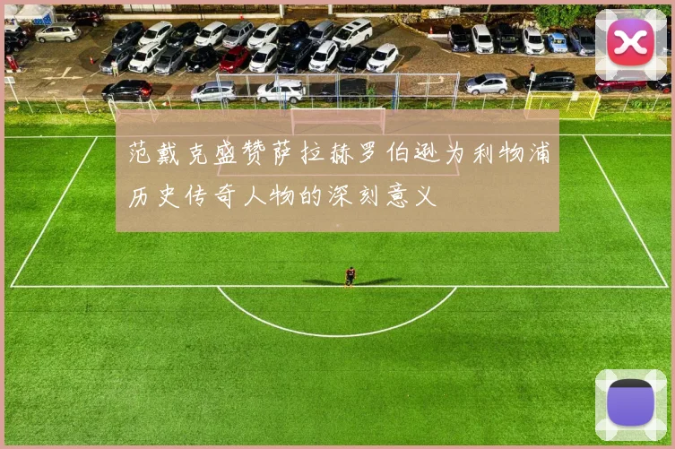 范戴克盛赞萨拉赫罗伯逊为利物浦历史传奇人物的深刻意义