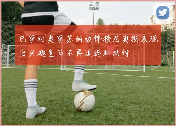 巴萨对奥萨苏纳边锋穆尼奥斯表现出兴趣皇马不再追逐科纳特