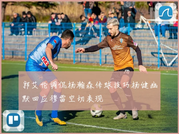 郭艾伦调侃杨瀚森传球技巧杨健幽默回应穆雷空切表现