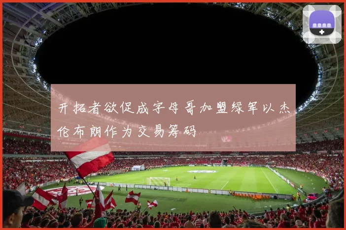 开拓者欲促成字母哥加盟绿军以杰伦布朗作为交易筹码