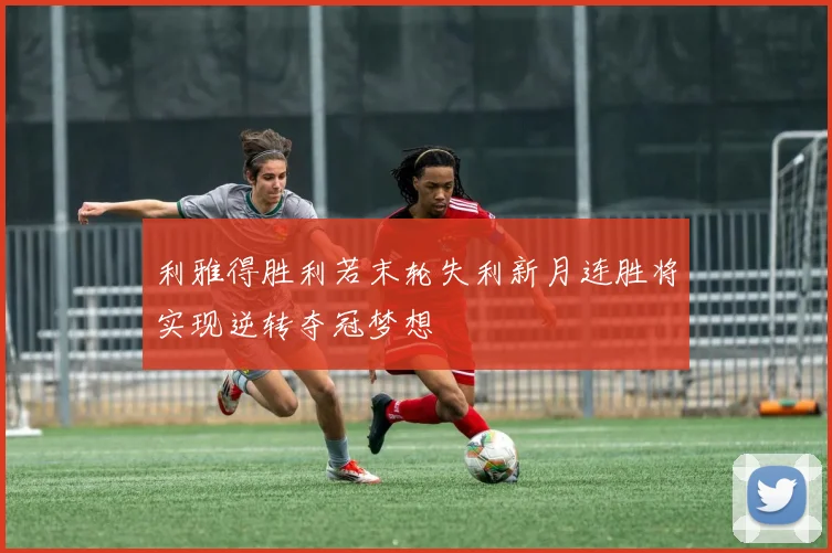 利雅得胜利若末轮失利新月连胜将实现逆转夺冠梦想