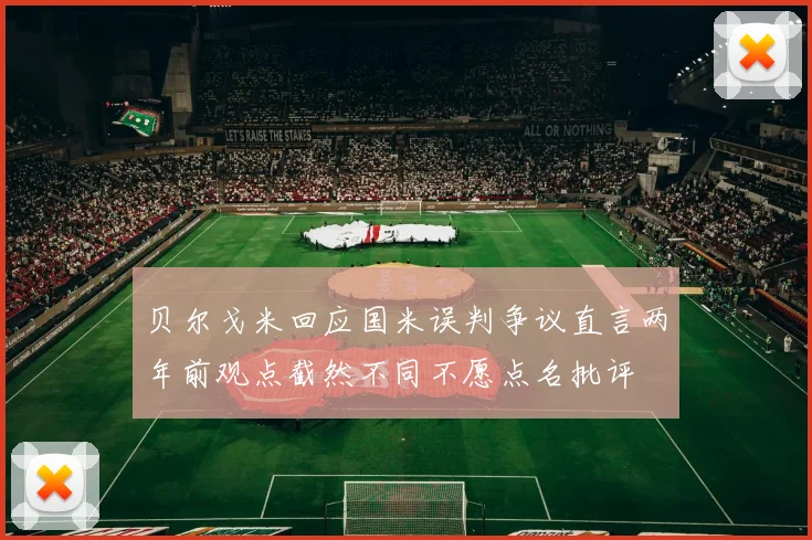 贝尔戈米回应国米误判争议直言两年前观点截然不同不愿点名批评