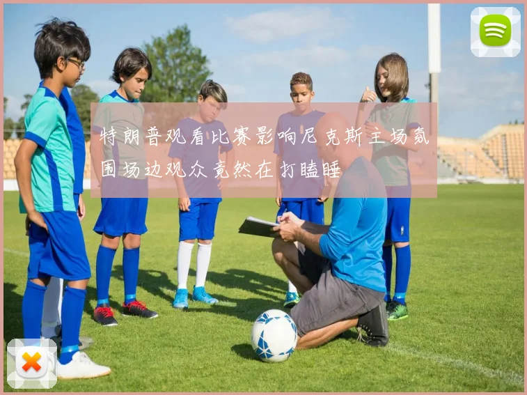 特朗普观看比赛影响尼克斯主场氛围场边观众竟然在打瞌睡