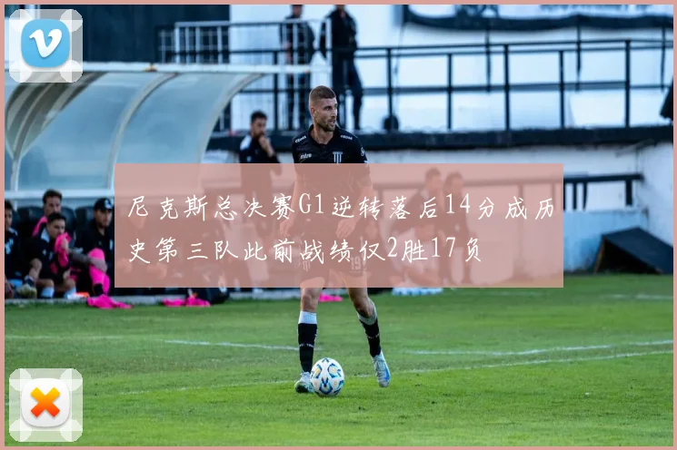 尼克斯总决赛G1逆转落后14分成历史第三队此前战绩仅2胜17负