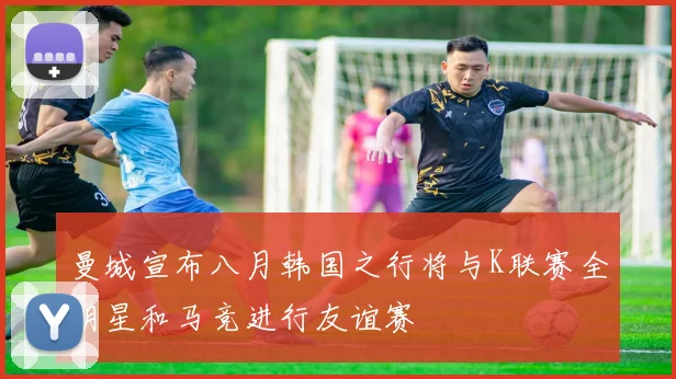 曼城宣布八月韩国之行将与K联赛全明星和马竞进行友谊赛