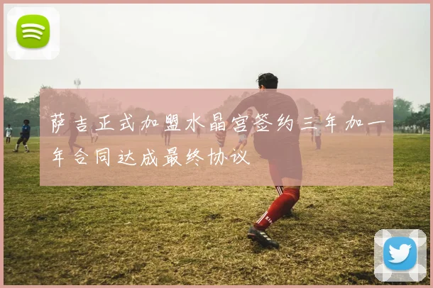 萨吉正式加盟水晶宫签约三年加一年合同达成最终协议