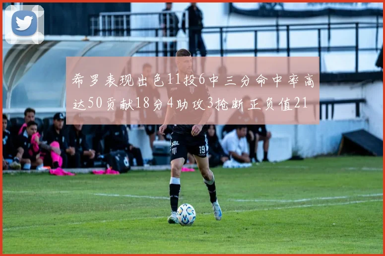 希罗表现出色11投6中三分命中率高达50贡献18分4助攻3抢断正负值21