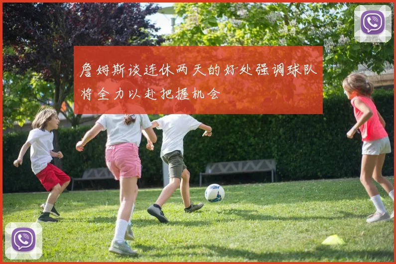 詹姆斯谈连休两天的好处强调球队将全力以赴把握机会