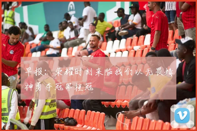 早报：荣耀时刻来临我们以无畏精神勇夺冠军桂冠
