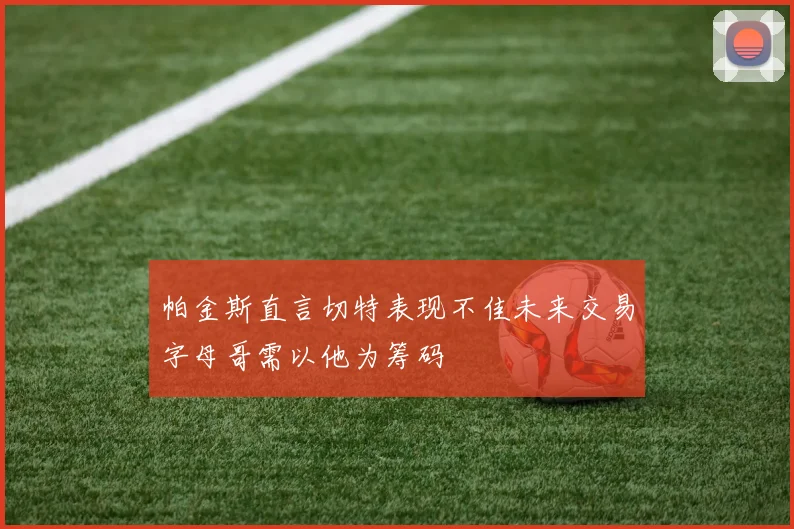 帕金斯直言切特表现不佳未来交易字母哥需以他为筹码