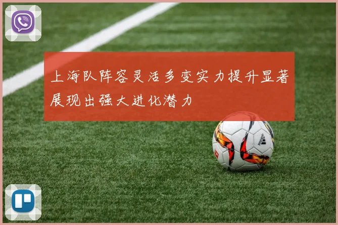 上海队阵容灵活多变实力提升显著展现出强大进化潜力