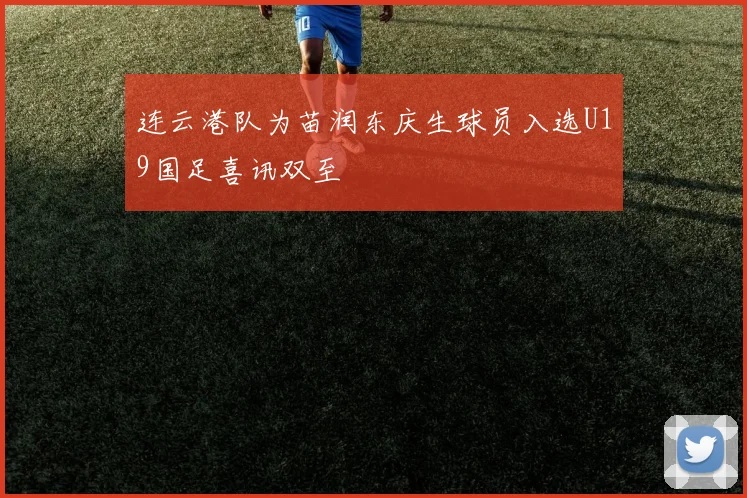 连云港队为苗润东庆生球员入选U19国足喜讯双至
