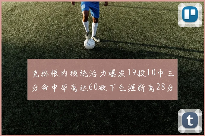 克林根内线统治力爆发19投10中三分命中率高达60砍下生涯新高28分并贡献13个篮板