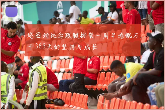 塔图姆纪念跟腱撕裂一周年感慨万千365天的坚持与成长