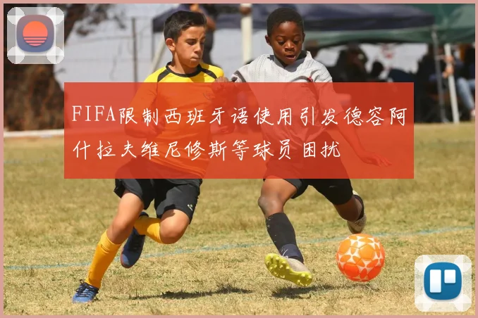 FIFA限制西班牙语使用引发德容阿什拉夫维尼修斯等球员困扰