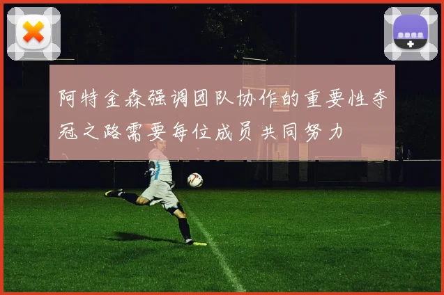 阿特金森强调团队协作的重要性夺冠之路需要每位成员共同努力