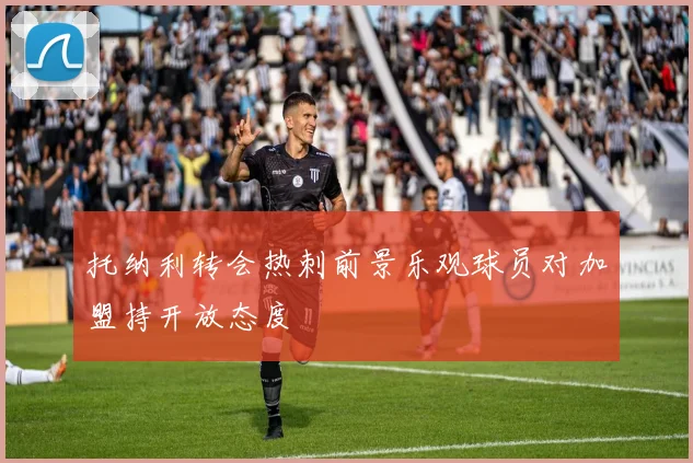 托纳利转会热刺前景乐观球员对加盟持开放态度