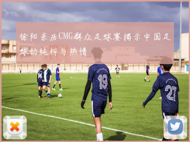 徐阳亲历CMG群众足球赛揭示中国足球的纯粹与热情