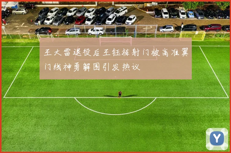 王大雷退役后王钰栋射门被高准翼门线神勇解围引发热议