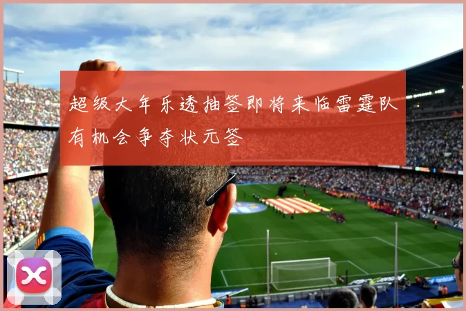 超级大年乐透抽签即将来临雷霆队有机会争夺状元签