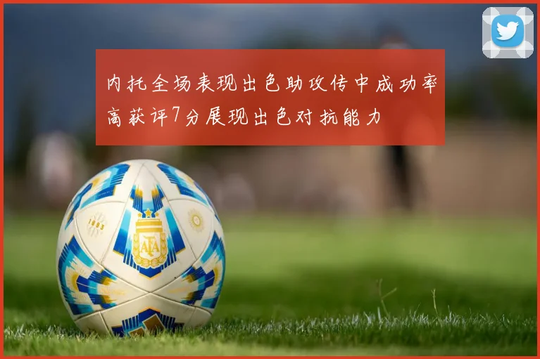 内托全场表现出色助攻传中成功率高获评7分展现出色对抗能力