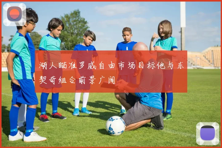 湖人瞄准罗威自由市场目标他与东契奇组合前景广阔