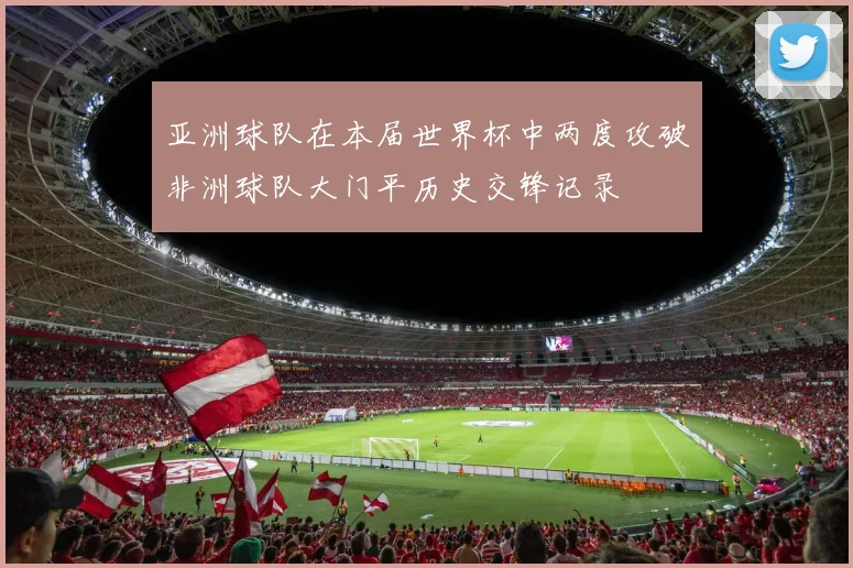 亚洲球队在本届世界杯中两度攻破非洲球队大门平历史交锋记录