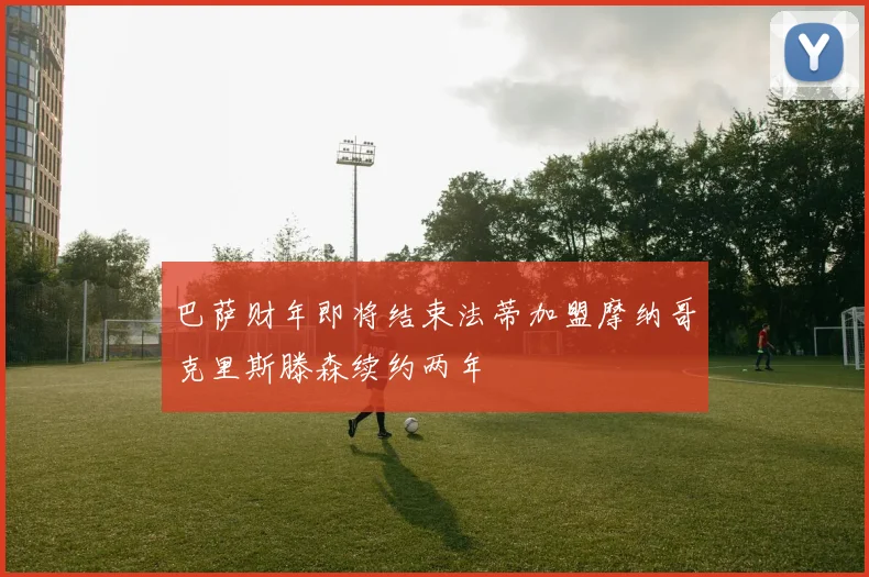 巴萨财年即将结束法蒂加盟摩纳哥克里斯滕森续约两年