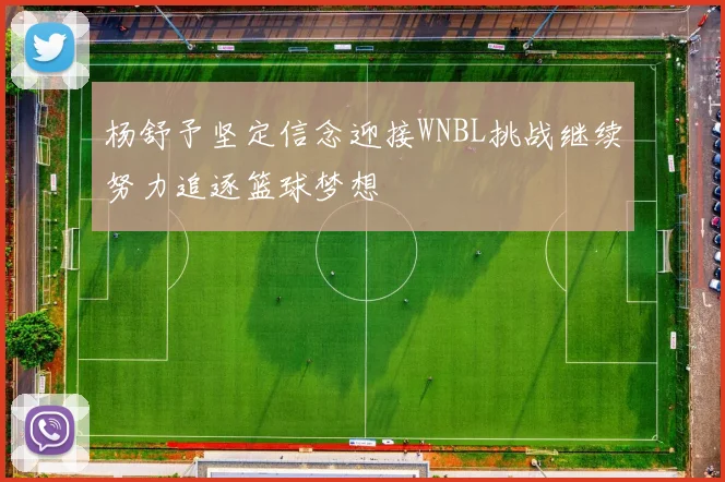杨舒予坚定信念迎接WNBL挑战继续努力追逐篮球梦想